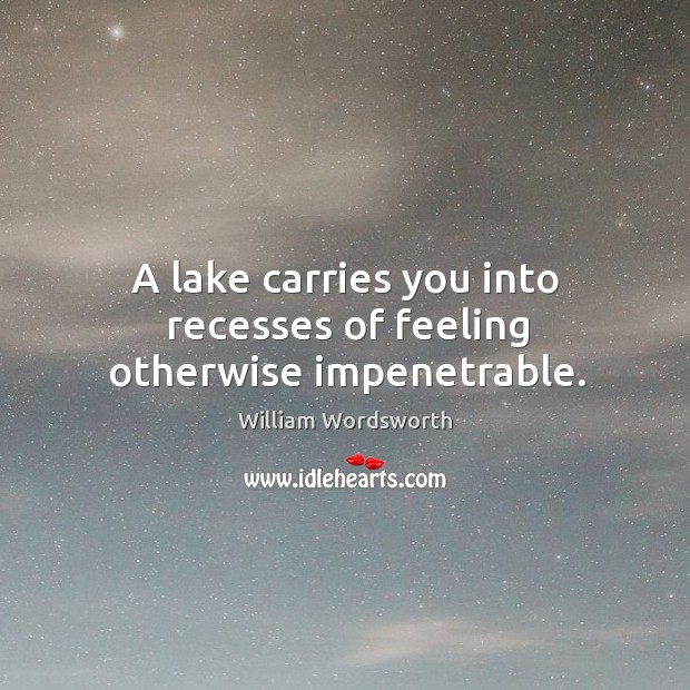 A lake carries you into recesses of feeling otherwise impenetrable. William Wordsworth Picture Quote