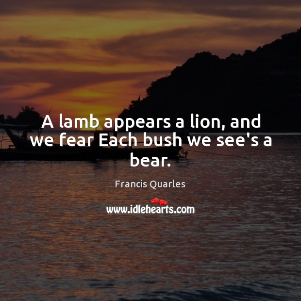 A lamb appears a lion, and we fear Each bush we see’s a bear. Francis Quarles Picture Quote