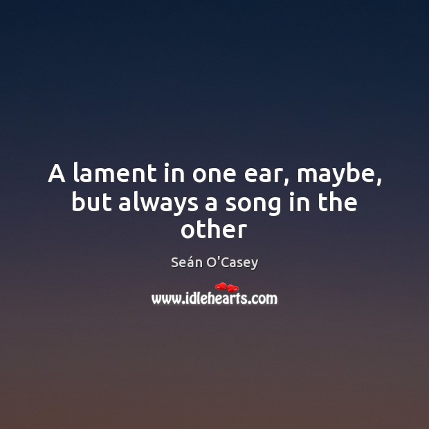 A lament in one ear, maybe, but always a song in the other Seán O’Casey Picture Quote