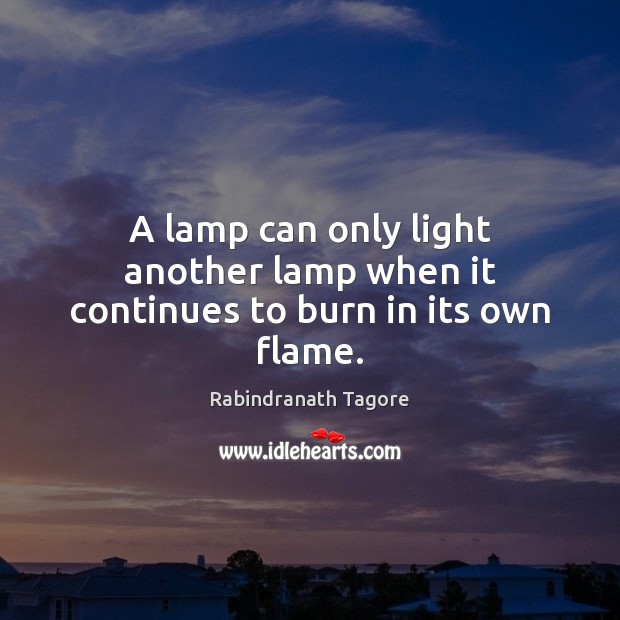 A lamp can only light another lamp when it continues to burn in its own flame. Rabindranath Tagore Picture Quote