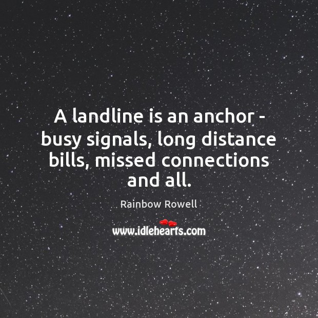A landline is an anchor – busy signals, long distance bills, missed connections and all. Rainbow Rowell Picture Quote