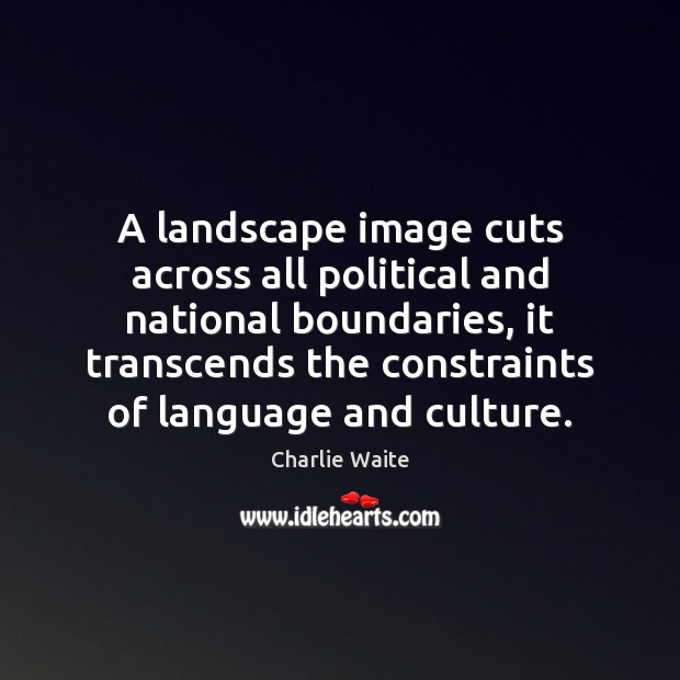 A landscape image cuts across all political and national boundaries, it transcends Charlie Waite Picture Quote