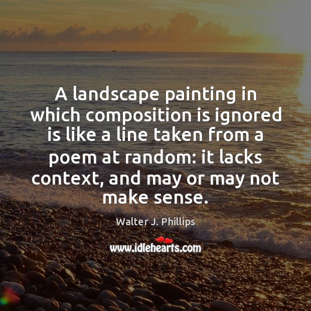 A landscape painting in which composition is ignored is like a line Walter J. Phillips Picture Quote