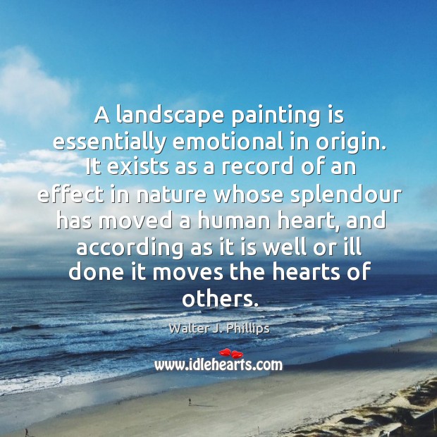 A landscape painting is essentially emotional in origin. It exists as a Walter J. Phillips Picture Quote