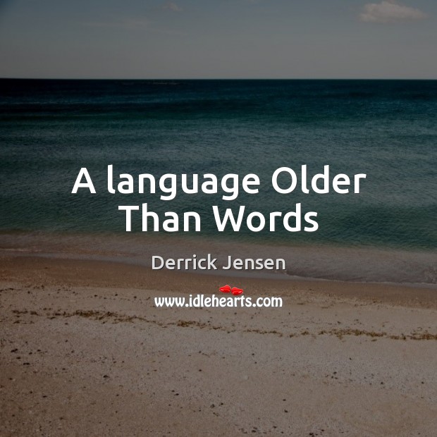 A language Older Than Words Derrick Jensen Picture Quote