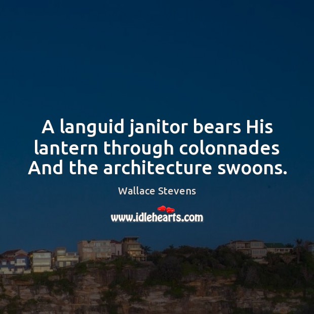 A languid janitor bears His lantern through colonnades And the architecture swoons. Wallace Stevens Picture Quote