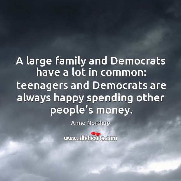 A large family and democrats have a lot in common: teenagers and democrats are always happy spending other people’s money. Image