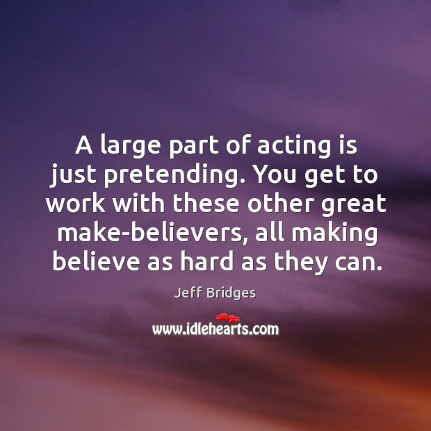 A large part of acting is just pretending. You get to work with these other great make-believers Acting Quotes Image