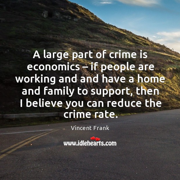 A large part of crime is economics – if people are working and and have a home and family to support Vincent Frank Picture Quote