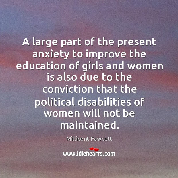 A large part of the present anxiety to improve the education of girls and women is also Millicent Fawcett Picture Quote