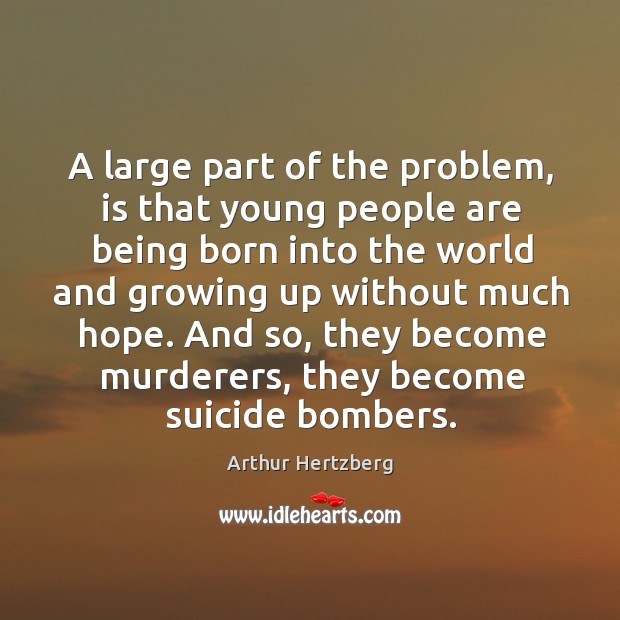 A large part of the problem, is that young people are being born into the world and growing up without much hope. Arthur Hertzberg Picture Quote