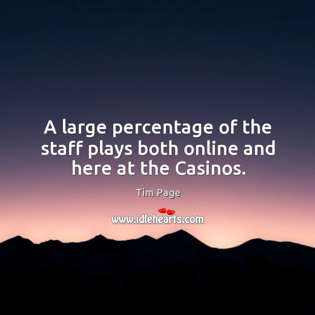 A large percentage of the staff plays both online and here at the casinos. Tim Page Picture Quote