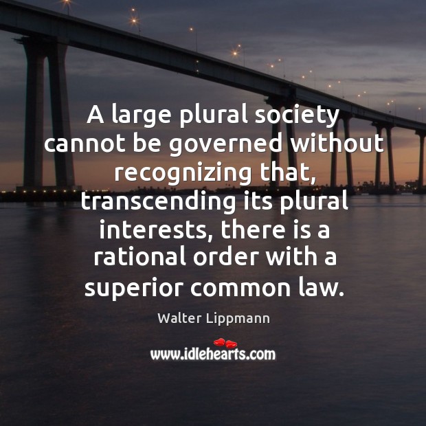 A large plural society cannot be governed without recognizing that, transcending its Walter Lippmann Picture Quote