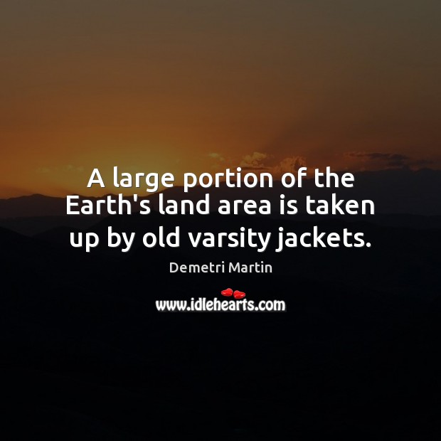 A large portion of the Earth’s land area is taken up by old varsity jackets. Demetri Martin Picture Quote