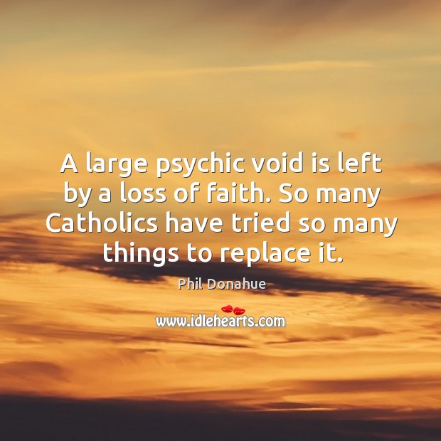 A large psychic void is left by a loss of faith. So many catholics have tried so many things to replace it. Phil Donahue Picture Quote