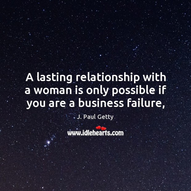 A lasting relationship with a woman is only possible if you are a business failure, J. Paul Getty Picture Quote