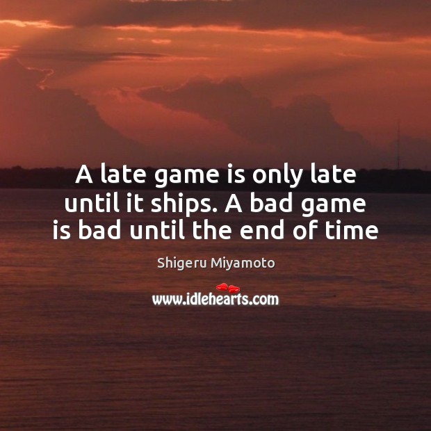 A late game is only late until it ships. A bad game is bad until the end of time 