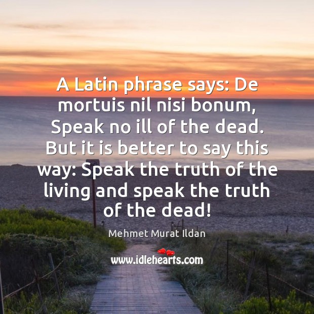 A Latin phrase says: De mortuis nil nisi bonum, Speak no ill Image