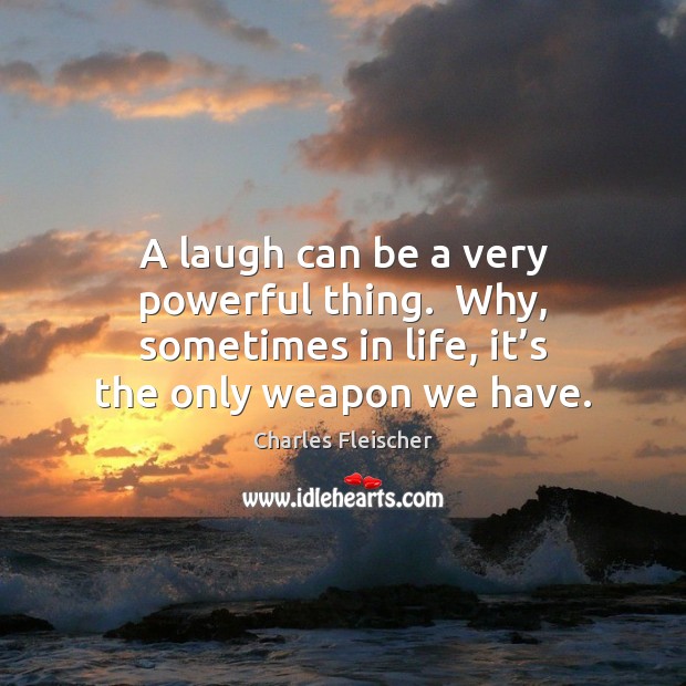 A laugh can be a very powerful thing.  Why, sometimes in life, Charles Fleischer Picture Quote