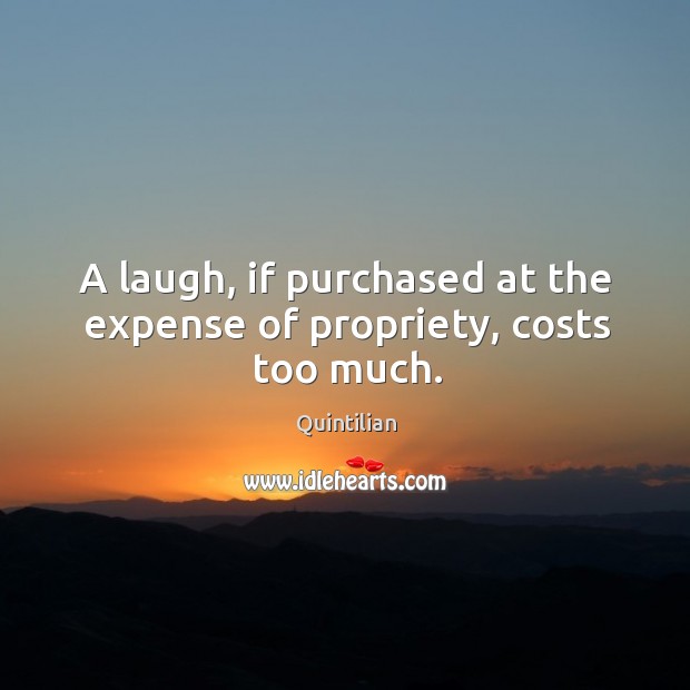 A laugh, if purchased at the expense of propriety, costs too much. Quintilian Picture Quote