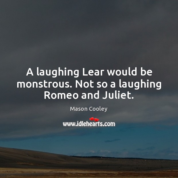 A laughing Lear would be monstrous. Not so a laughing Romeo and Juliet. Image