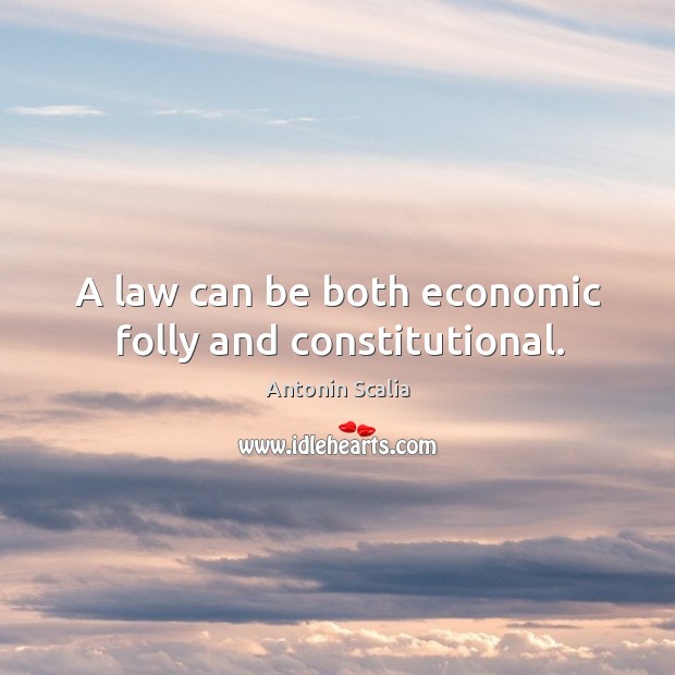 A law can be both economic folly and constitutional. Antonin Scalia Picture Quote