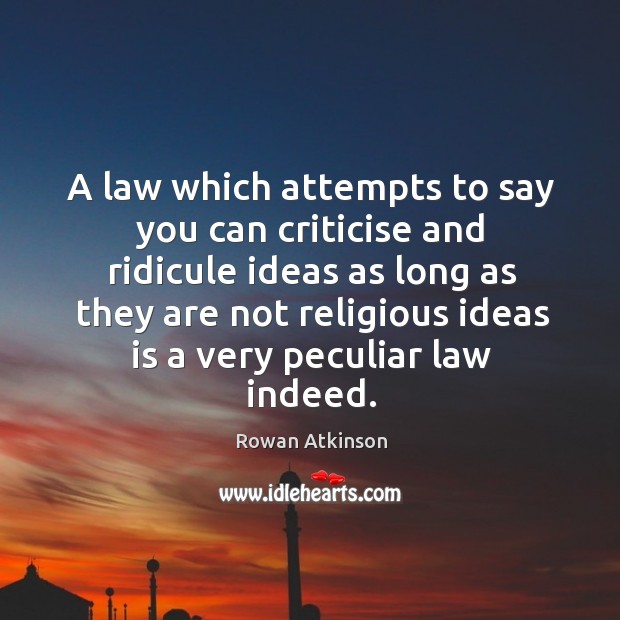 A law which attempts to say you can criticise and ridicule ideas Rowan Atkinson Picture Quote