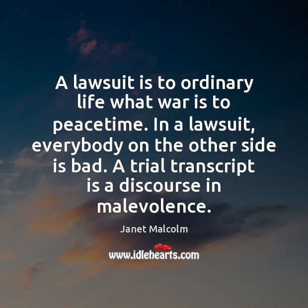 A lawsuit is to ordinary life what war is to peacetime. In Janet Malcolm Picture Quote