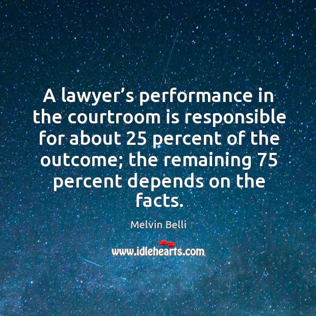 A lawyer’s performance in the courtroom is responsible for about 25 percent of the outcome Melvin Belli Picture Quote