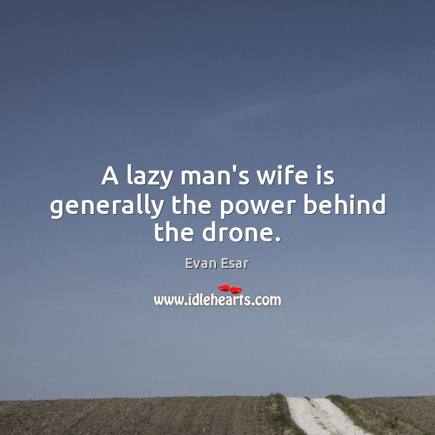 A lazy man’s wife is generally the power behind the drone. Image