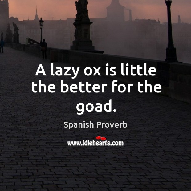 A lazy ox is little the better for the goad. Image