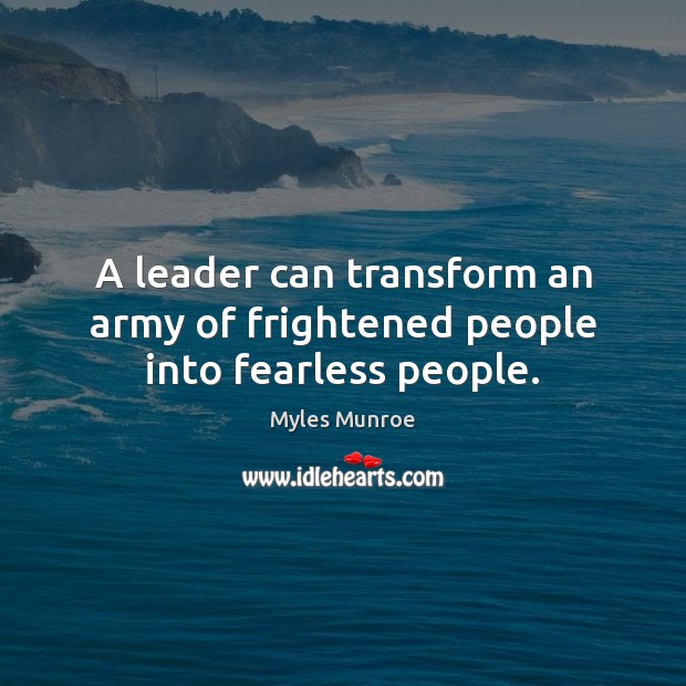 A leader can transform an army of frightened people into fearless people. Myles Munroe Picture Quote