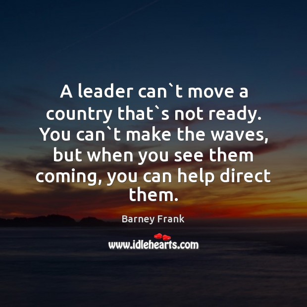 A leader can`t move a country that`s not ready. You Barney Frank Picture Quote