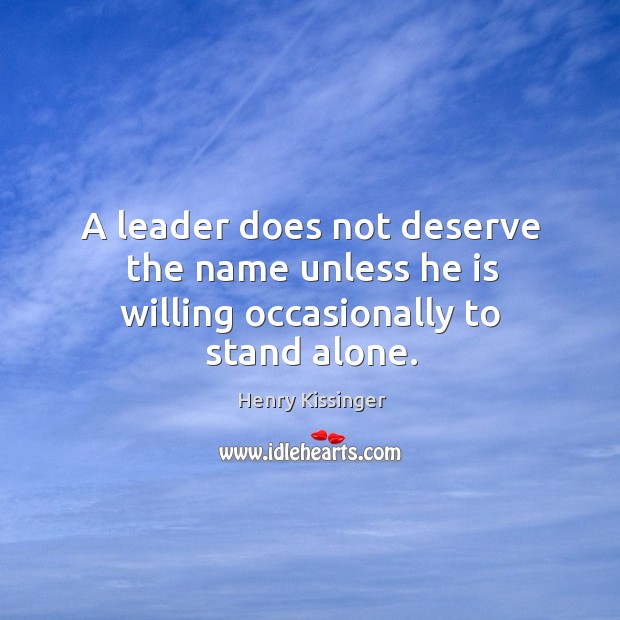 A leader does not deserve the name unless he is willing occasionally to stand alone. Henry Kissinger Picture Quote