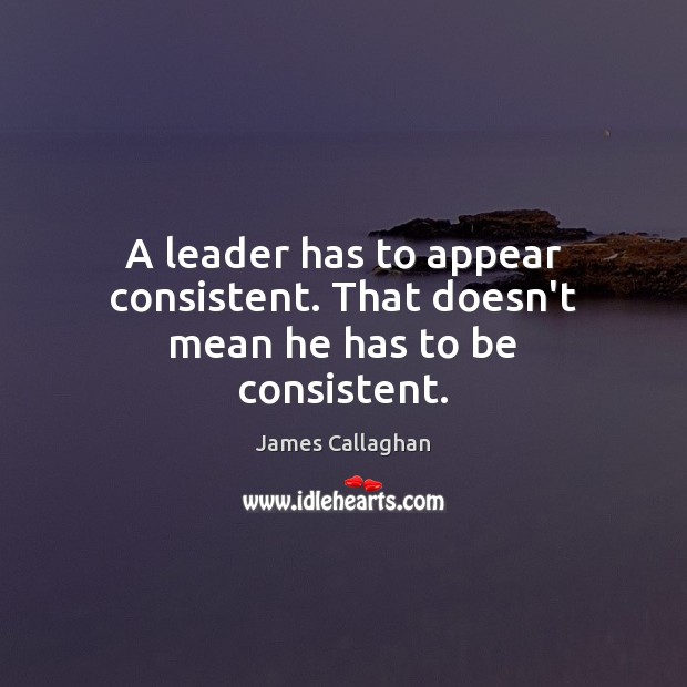 A leader has to appear consistent. That doesn’t mean he has to be consistent. James Callaghan Picture Quote