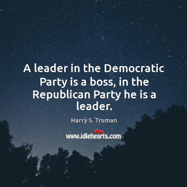 A leader in the democratic party is a boss, in the republican party he is a leader. 