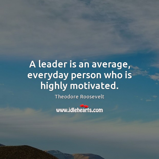 A leader is an average, everyday person who is highly motivated. Theodore Roosevelt Picture Quote