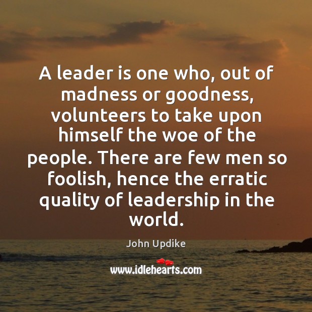 A leader is one who, out of madness or goodness, volunteers to John Updike Picture Quote