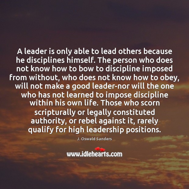 A leader is only able to lead others because he disciplines himself. J. Oswald Sanders Picture Quote