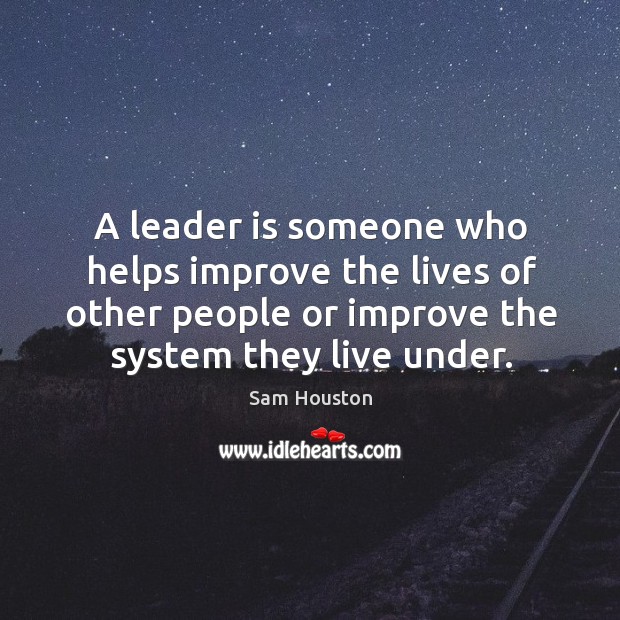 A leader is someone who helps improve the lives of other people or improve the system they live under. Sam Houston Picture Quote