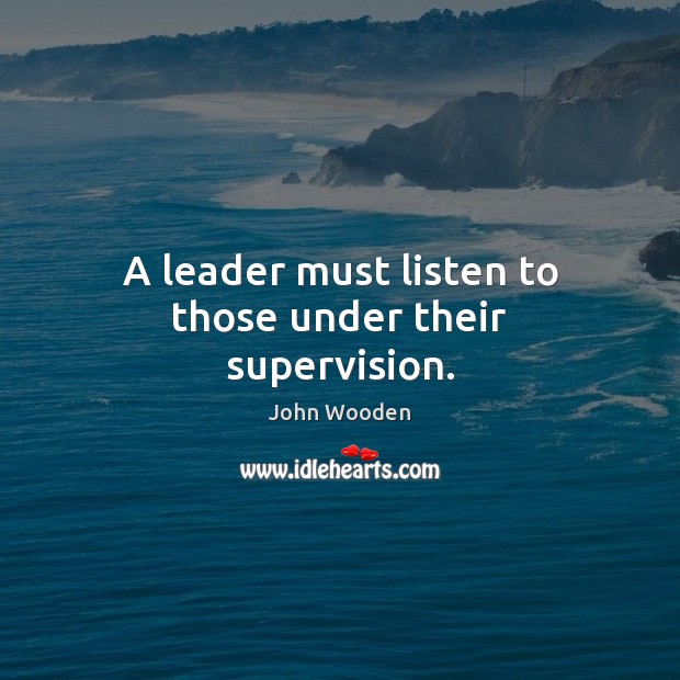 A leader must listen to those under their supervision. John Wooden Picture Quote