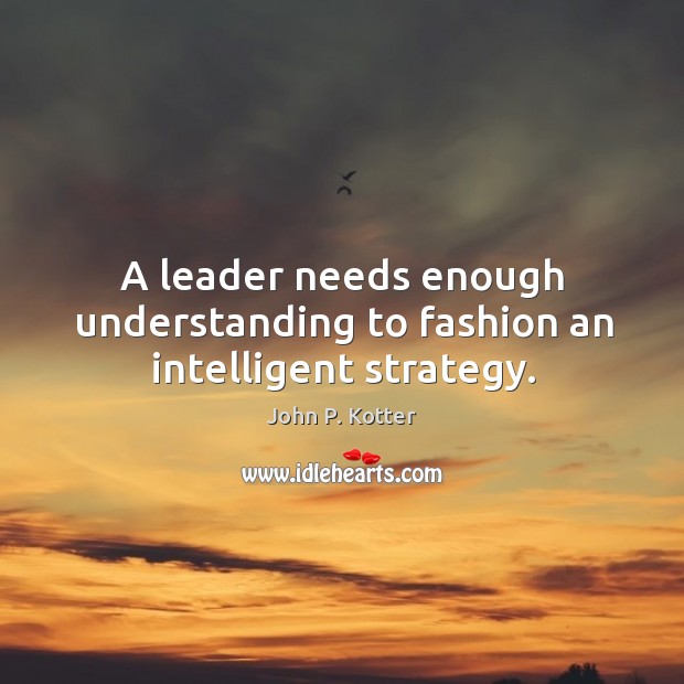 A leader needs enough understanding to fashion an intelligent strategy. Image