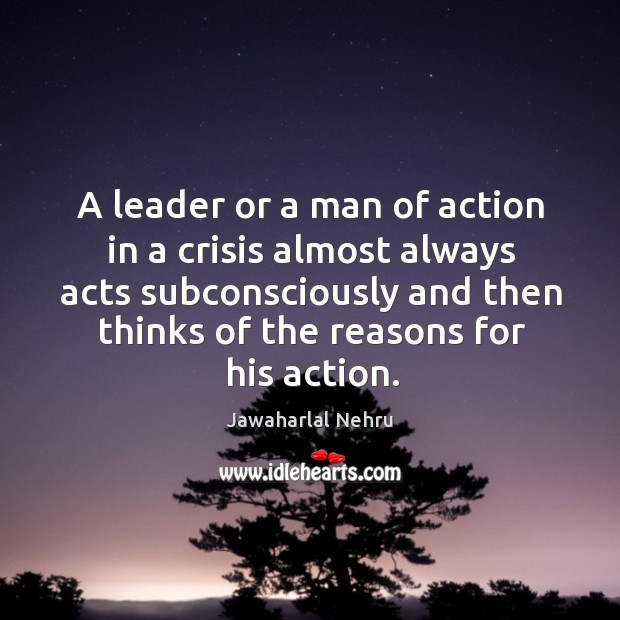 A leader or a man of action in a crisis almost always acts subconsciously and then thinks of the reasons for his action. Image