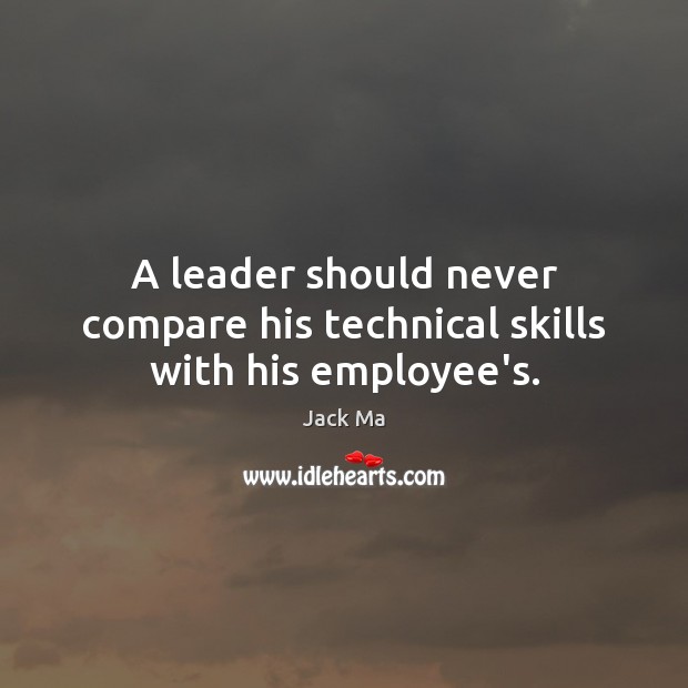 A leader should never compare his technical skills with his employee’s. Jack Ma Picture Quote