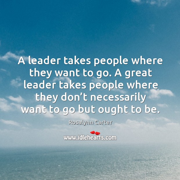 A leader takes people where they want to go. A great leader takes people where they don’t Rosalynn Carter Picture Quote
