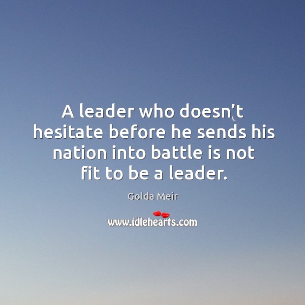 A leader who doesn’t hesitate before he sends his nation into battle is not fit to be a leader. Golda Meir Picture Quote