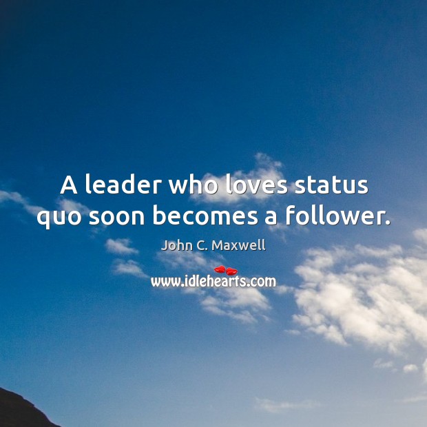 A leader who loves status quo soon becomes a follower. John C. Maxwell Picture Quote