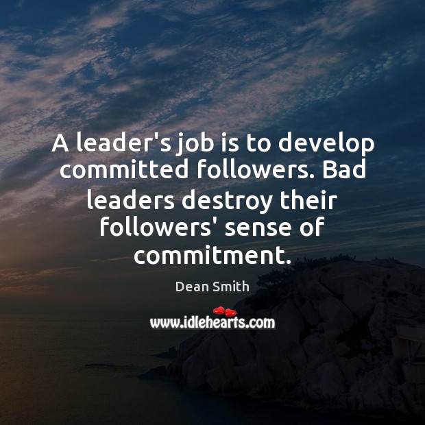 A leader’s job is to develop committed followers. Bad leaders destroy their Image