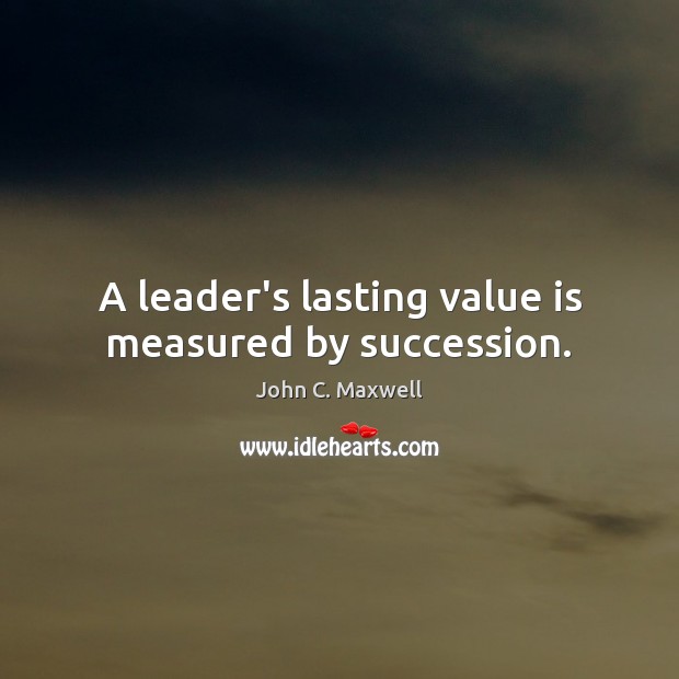 A leader’s lasting value is measured by succession. John C. Maxwell Picture Quote
