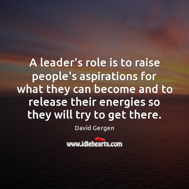A leader’s role is to raise people’s aspirations for what they can 